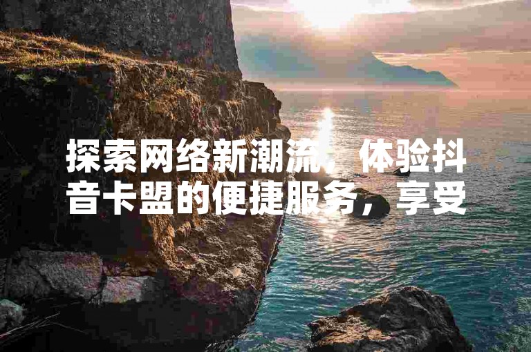 探索网络新潮流，体验抖音卡盟的便捷服务，享受快手免费涨热度软件带来的曝光机会，拼多多助力神器软件让你购物更省心，还有QQ空间说说赞真人点赞服务，为你的网络生活增添一抹亮色。
