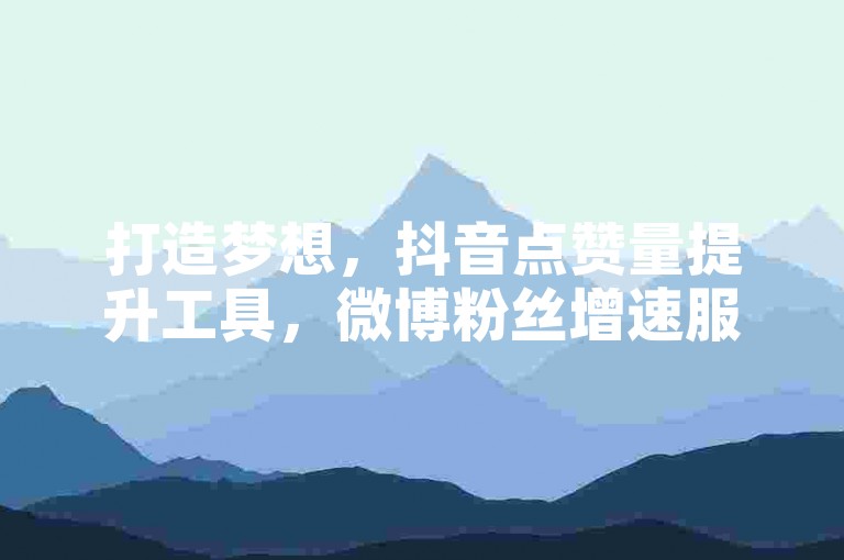 打造梦想，抖音点赞量提升工具，微博粉丝增速服务首选 - 极致性价比的社交平台推广专家 - 全网领先的营销伙伴。