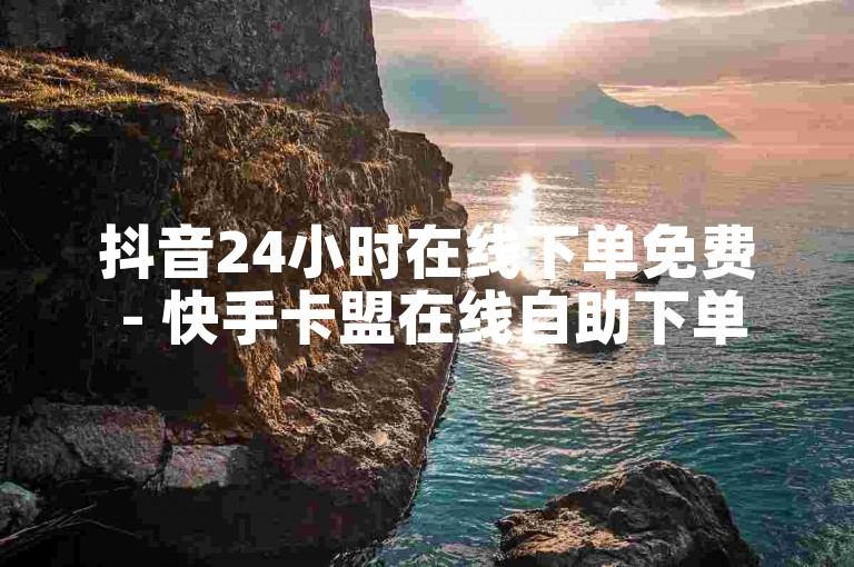 抖音24小时在线下单免费 - 快手卡盟在线自助下单
