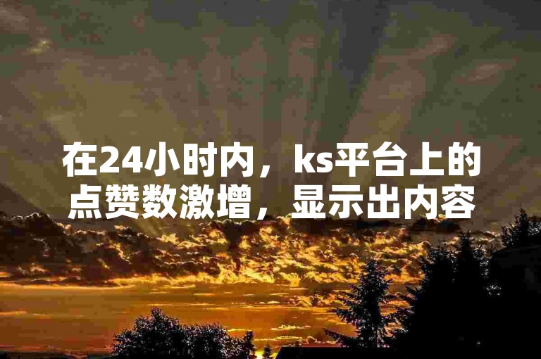 在24小时内，ks平台上的点赞数激增，显示出内容的高受欢迎度。