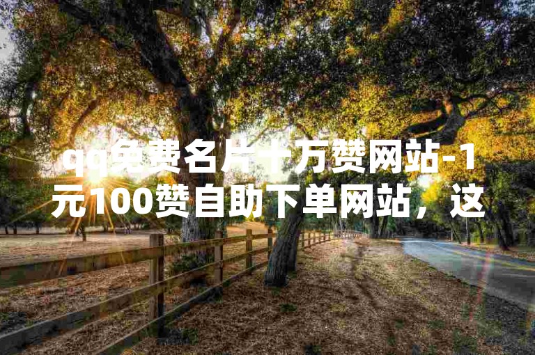 qq免费名片十万赞网站-1元100赞自助下单网站，这是一个提供快速增加QQ名片点赞数量的服务平台。