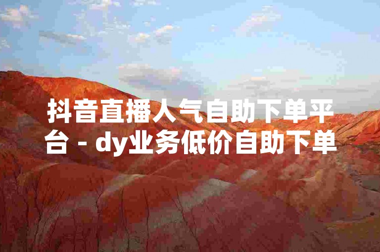 抖音直播人气自助下单平台 - dy业务低价自助下单平台老马，提供便捷的服务。