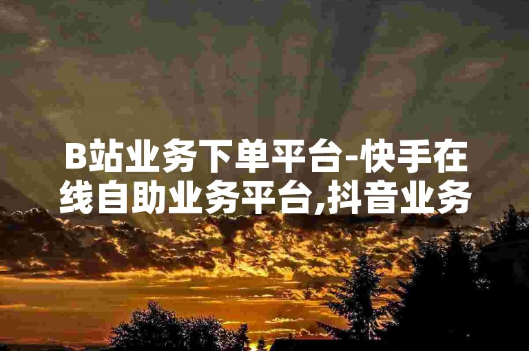 B站业务下单平台-快手在线自助业务平台,抖音业务24小时在线下单免费，提供一站式社交媒体服务。