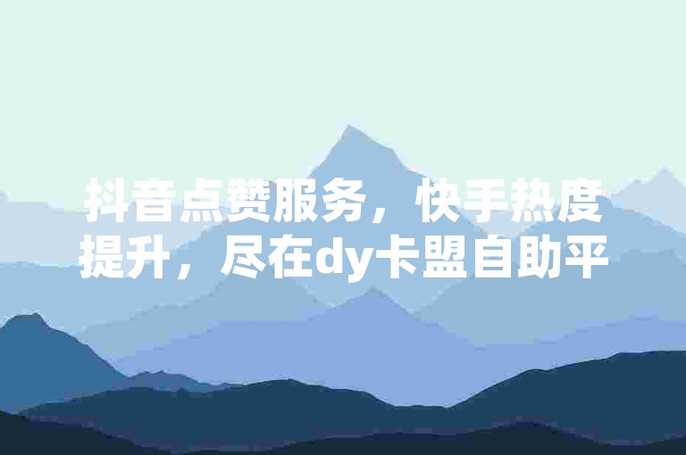 抖音点赞服务，快手热度提升，尽在dy卡盟自助平台与ks下单平台。