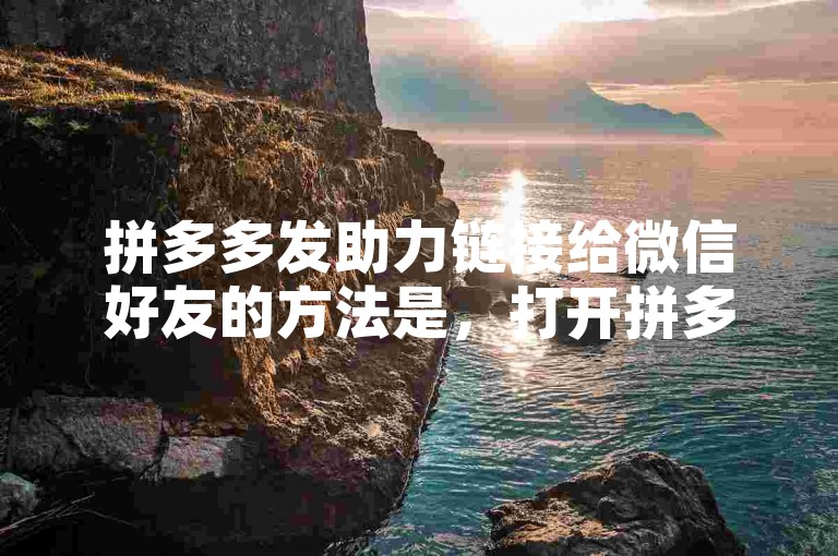 拼多多发助力链接给微信好友的方法是，打开拼多多APP，找到需要助力的活动页面，点击邀请好友助力按钮，选择微信图标，即可将助力链接发送给微信好友。