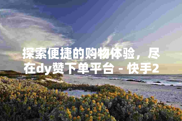 探索便捷的购物体验，尽在dy赞下单平台 - 快手24小时秒单业务网。