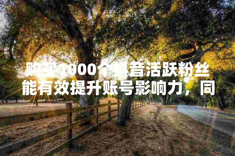 购买1000个抖音活跃粉丝能有效提升账号影响力，同时利用免费播放量自助和KS推广自助网站低价策略，可以进一步扩大视频的曝光度。