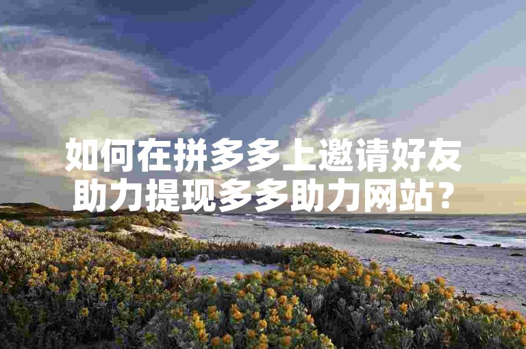 如何在拼多多上邀请好友助力提现多多助力网站？