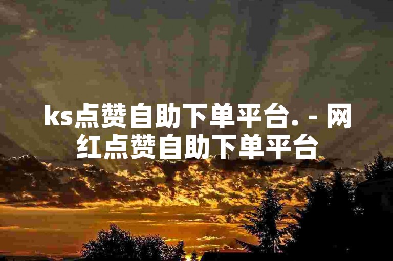 ks点赞自助下单平台. - 网红点赞自助下单平台