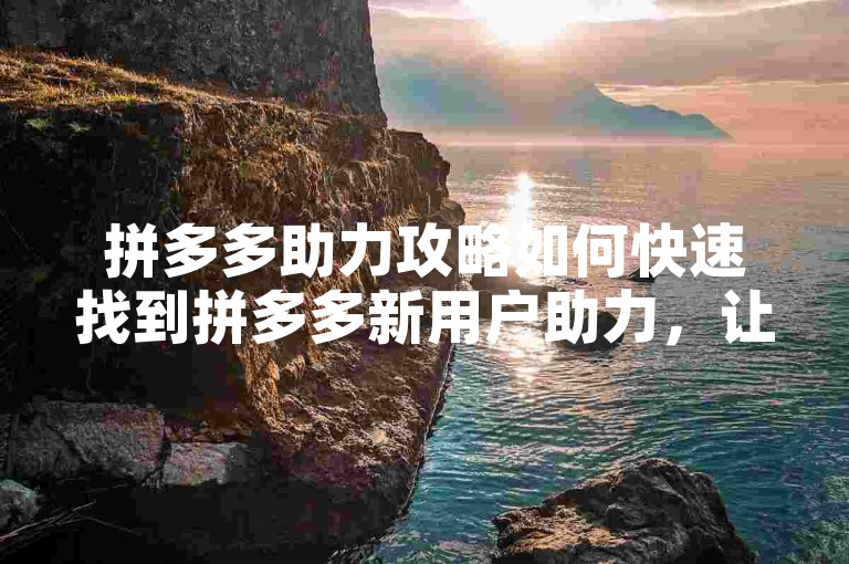 拼多多助力攻略如何快速找到拼多多新用户助力，让砍价更轻松？