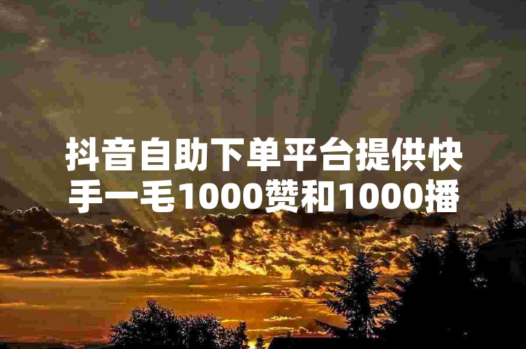 抖音自助下单平台提供快手一毛1000赞和1000播放量服务，但请注意官方紧急辟谣！