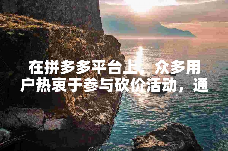在拼多多平台上，众多用户热衷于参与砍价活动，通过好友助力来获取心仪的商品。