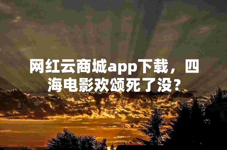 网红云商城app下载，四海电影欢颂死了没？