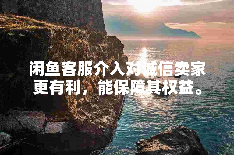 闲鱼客服介入对诚信卖家更有利，能保障其权益。