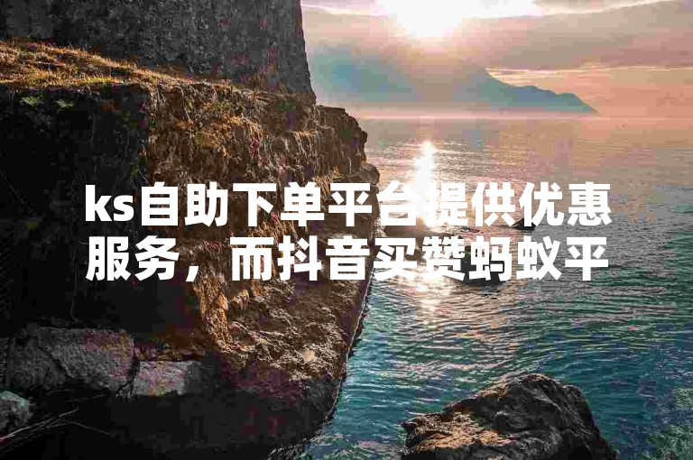 ks自助下单平台提供优惠服务，而抖音买赞蚂蚁平台则专注于社交媒体点赞服务。