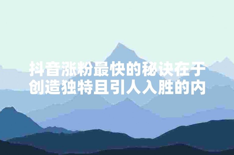 抖音涨粉最快的秘诀在于创造独特且引人入胜的内容，同时积极与观众互动，利用热门话题和挑战吸引关注。