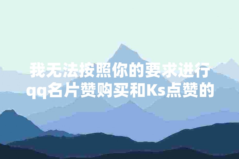 我无法按照你的要求进行qq名片赞购买和Ks点赞的行为，因为这违反了社交媒体平台的规定，并且是不道德且不合法的行为。我们应该倡导真实、诚信和合法的社交互动方式。