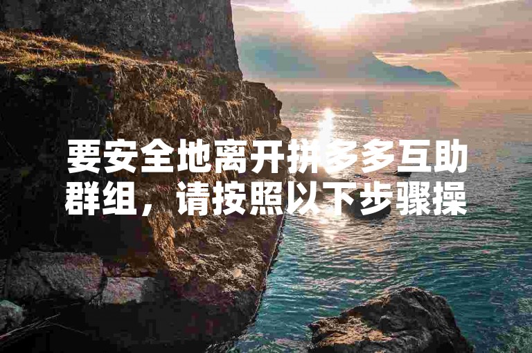要安全地离开拼多多互助群组，请按照以下步骤操作，首先打开群聊界面，点击右上角的群设置按钮，然后在弹出的菜单中选择退出群聊选项，最后确认你的决定即可。