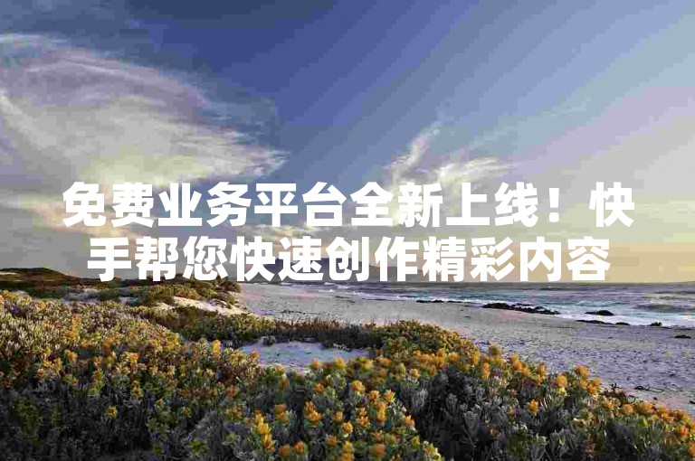 免费业务平台全新上线！快手帮您快速创作精彩内容，扩大影响力！