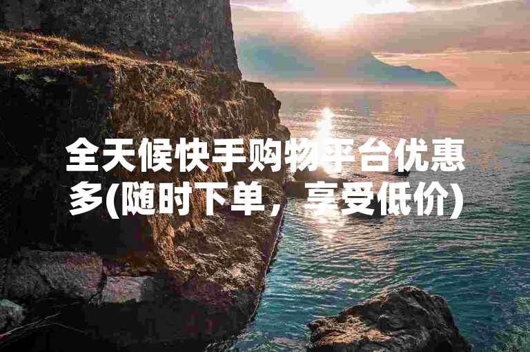 全天候快手购物平台优惠多(随时下单，享受低价)