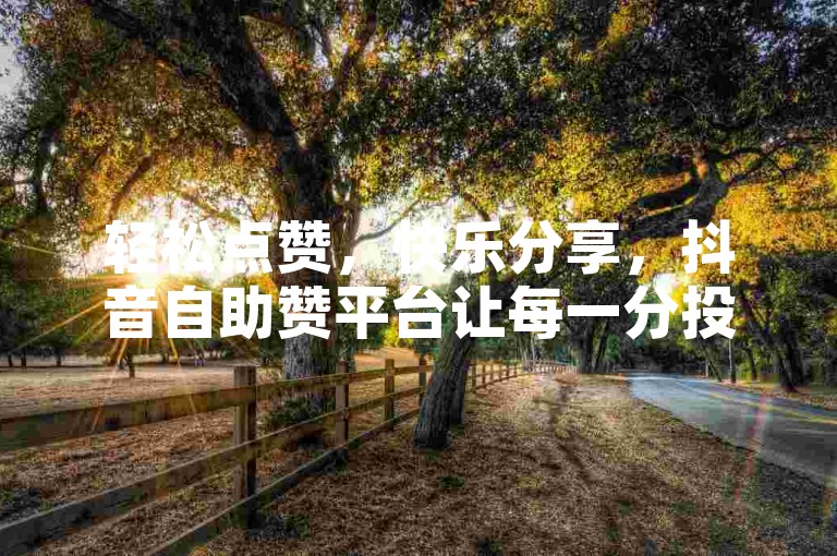 轻松点赞，快乐分享，抖音自助赞平台让每一分投入都换来万次掌声。