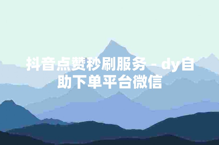 抖音点赞秒刷服务 - dy自助下单平台微信
