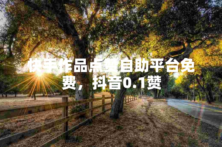 快手作品点赞自助平台免费，抖音0.1赞50赞。