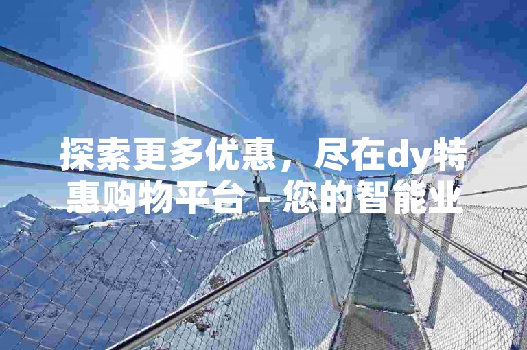 探索更多优惠，尽在dy特惠购物平台 - 您的智能业务推广伙伴。