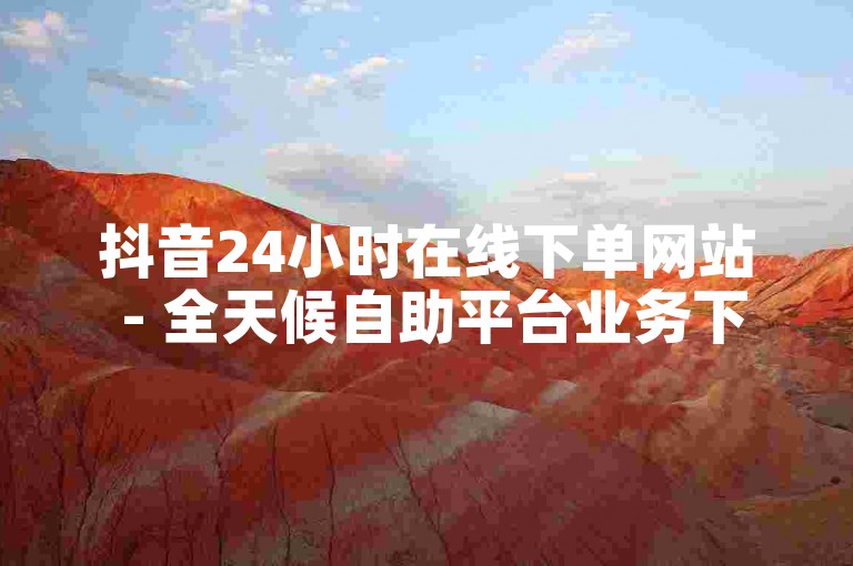 抖音24小时在线下单网站 - 全天候自助平台业务下单ks。