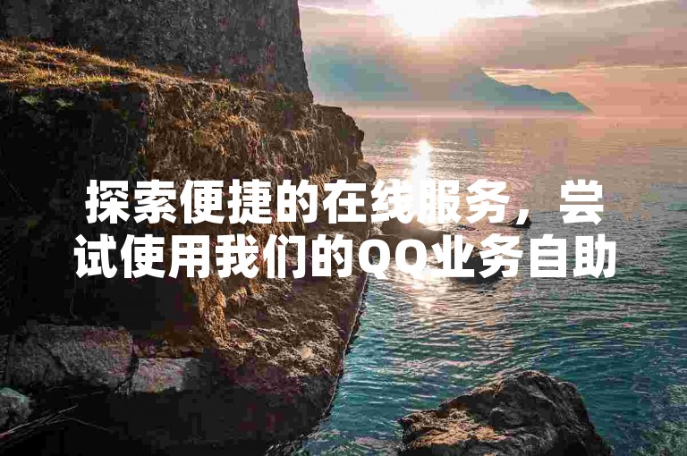 探索便捷的在线服务，尝试使用我们的QQ业务自助下单系统，享受抖音上最实惠的10个自助平台带来的便利。