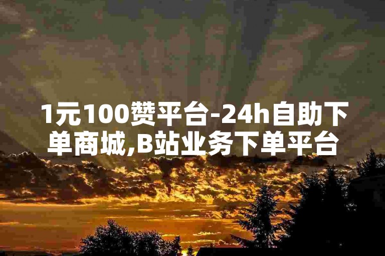 1元100赞平台-24h自助下单商城,B站业务下单平台