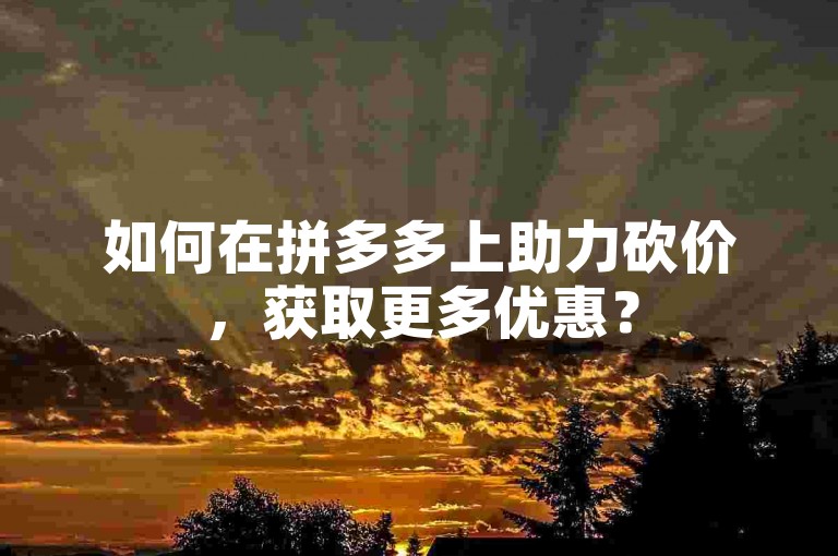 如何在拼多多上助力砍价，获取更多优惠？