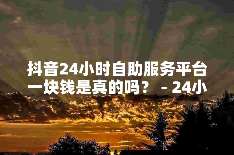 抖音24小时自助服务平台一块钱是真的吗？ - 24小时KS业务自助下单平台秒，DY背景图自助下单文案。
