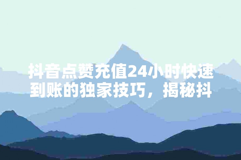 抖音点赞充值24小时快速到账的独家技巧，揭秘抖音点赞充值24小时内快速到账的方法！