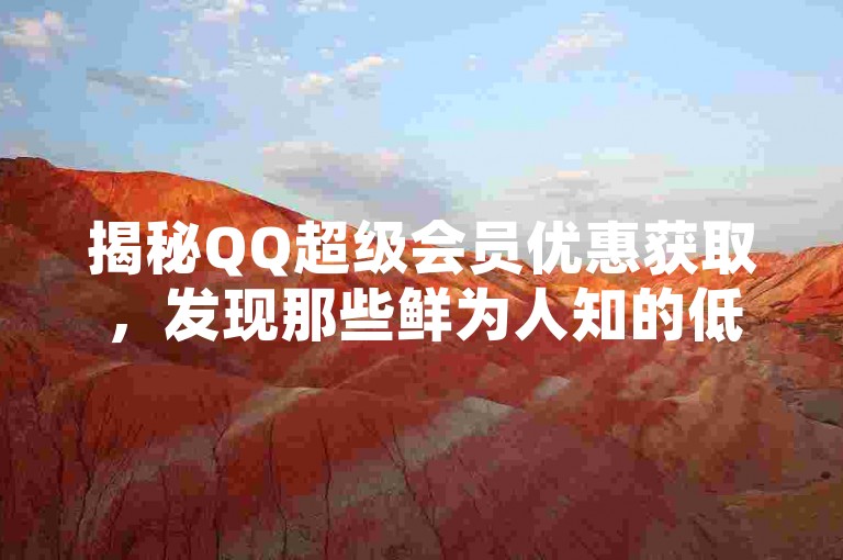 揭秘QQ超级会员优惠获取，发现那些鲜为人知的低价渠道。