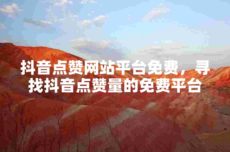 抖音点赞网站平台免费，寻找抖音点赞量的免费平台推荐？
