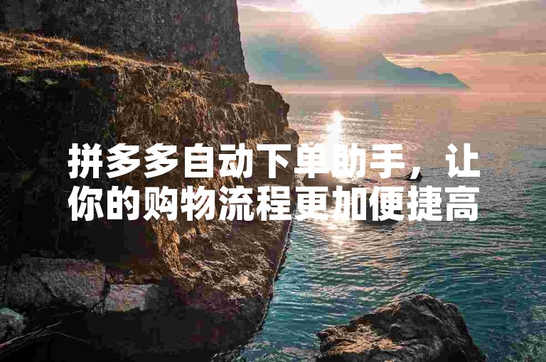 拼多多自动下单助手，让你的购物流程更加便捷高效。
