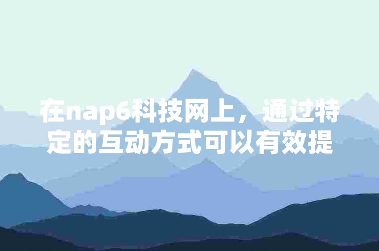 在nap6科技网上，通过特定的互动方式可以有效提升用户之间的亲密度。