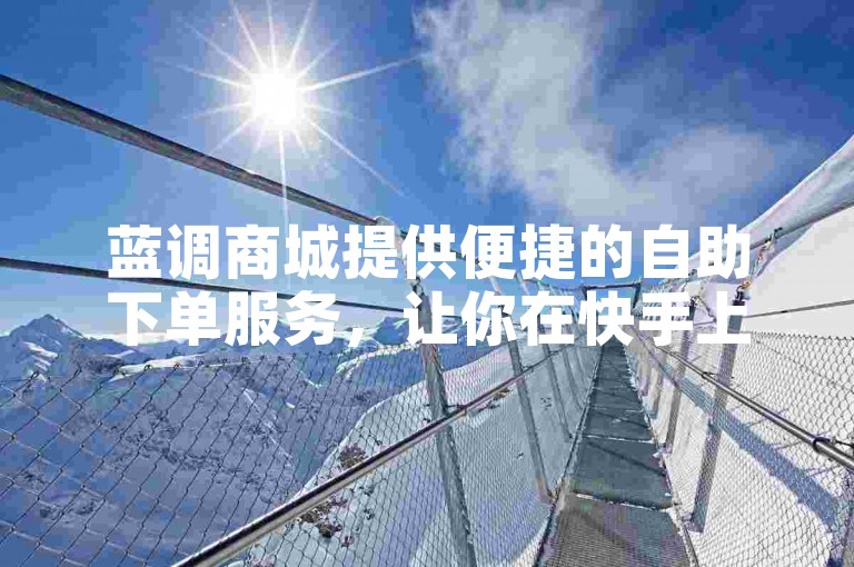 蓝调商城提供便捷的自助下单服务，让你在快手上轻松购买优米咖。