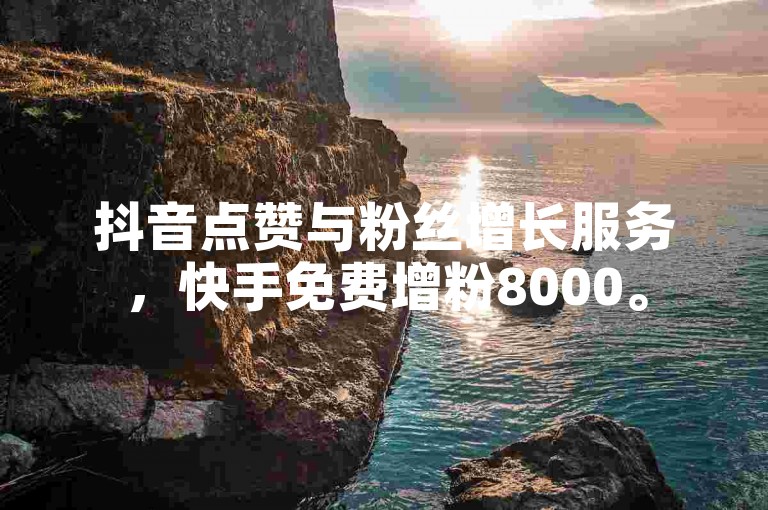 抖音点赞与粉丝增长服务，快手免费增粉8000。
