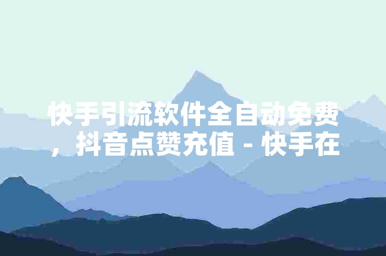快手引流软件全自动免费，抖音点赞充值 - 快手在线下单平台全网最低价 - 云小店QQ快手点赞。