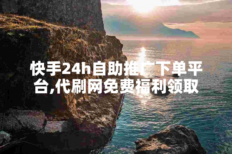 快手24h自助推广下单平台,代刷网免费福利领取