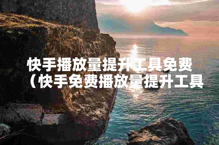 快手播放量提升工具免费（快手免费播放量提升工具）