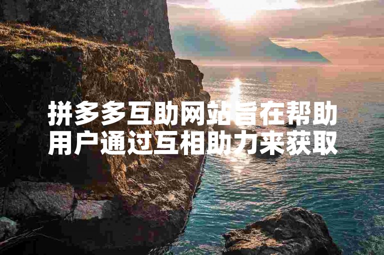 拼多多互助网站旨在帮助用户通过互相助力来获取优惠或完成特定任务。