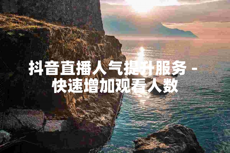 抖音直播人气提升服务 - 快速增加观看人数