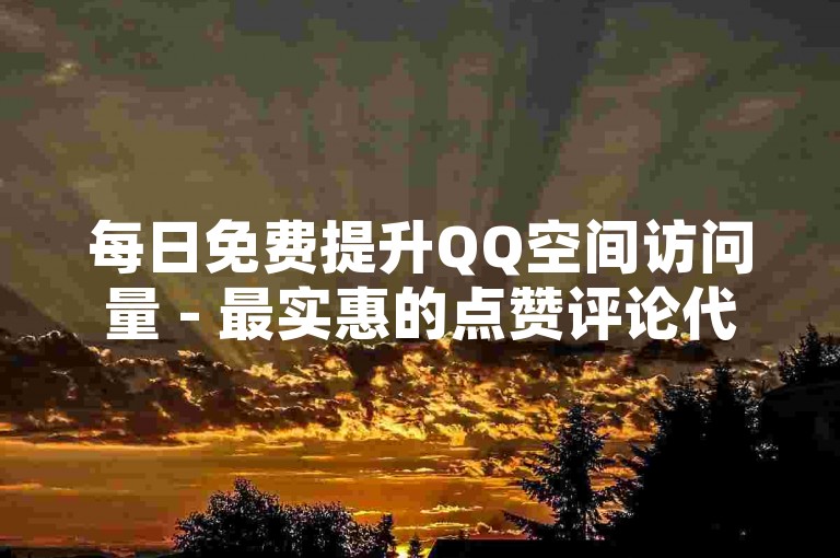 每日免费提升QQ空间访问量 - 最实惠的点赞评论代刷平台
