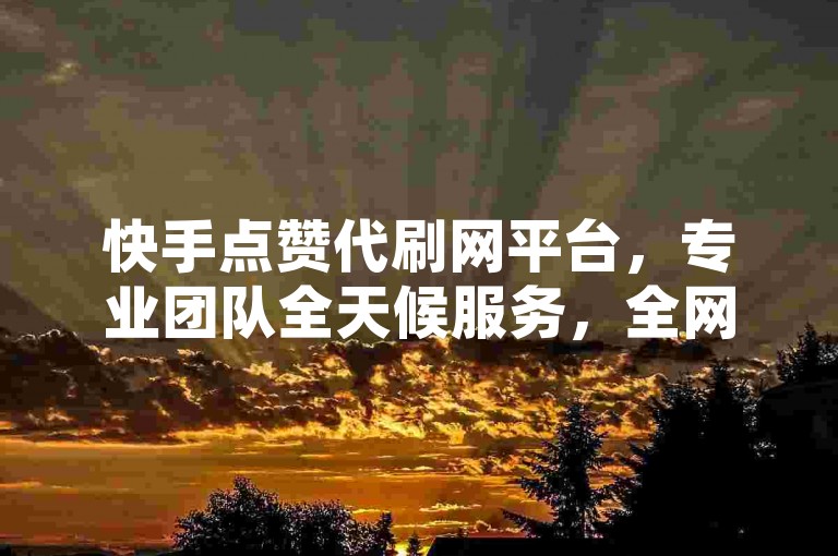 快手点赞代刷网平台，专业团队全天候服务，全网最低价，助力您的视频迅速走红。