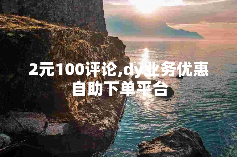 2元100评论,dy业务优惠自助下单平台