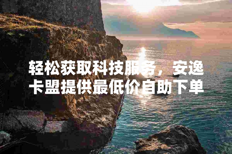 轻松获取科技服务，安逸卡盟提供最低价自助下单，dy业务平台优惠不断，今日头条万粉账号价值咨询。