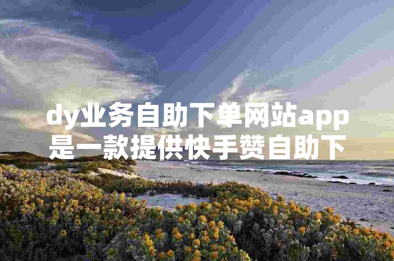 dy业务自助下单网站app是一款提供快手赞自助下单服务的最低价运营平台。